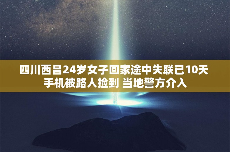 四川西昌24岁女子回家途中失联已10天 手机被路人捡到 当地警方介入