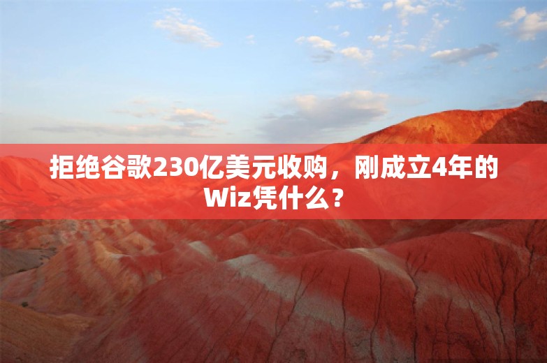 拒绝谷歌230亿美元收购，刚成立4年的Wiz凭什么？