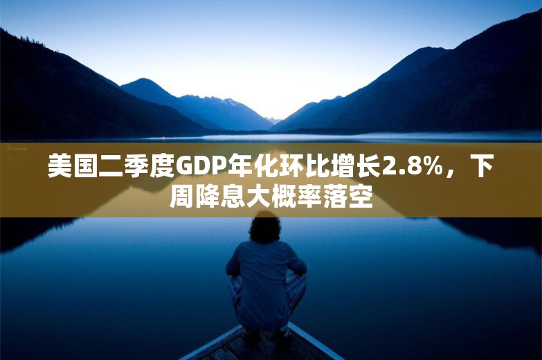 美国二季度GDP年化环比增长2.8%，下周降息大概率落空