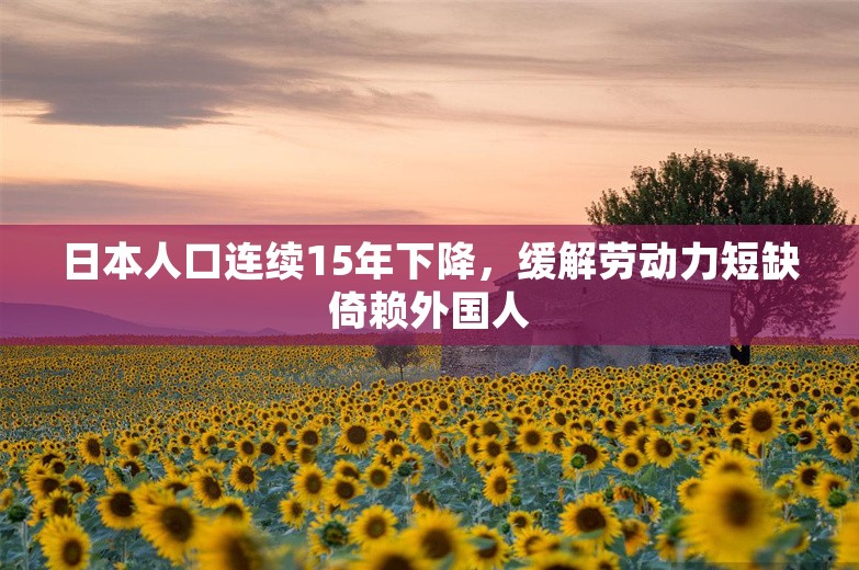 日本人口连续15年下降，缓解劳动力短缺倚赖外国人