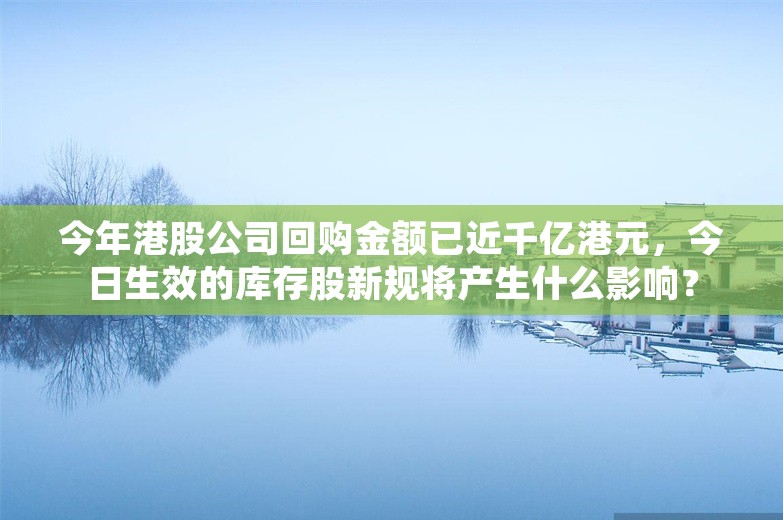 今年港股公司回购金额已近千亿港元，今日生效的库存股新规将产生什么影响？