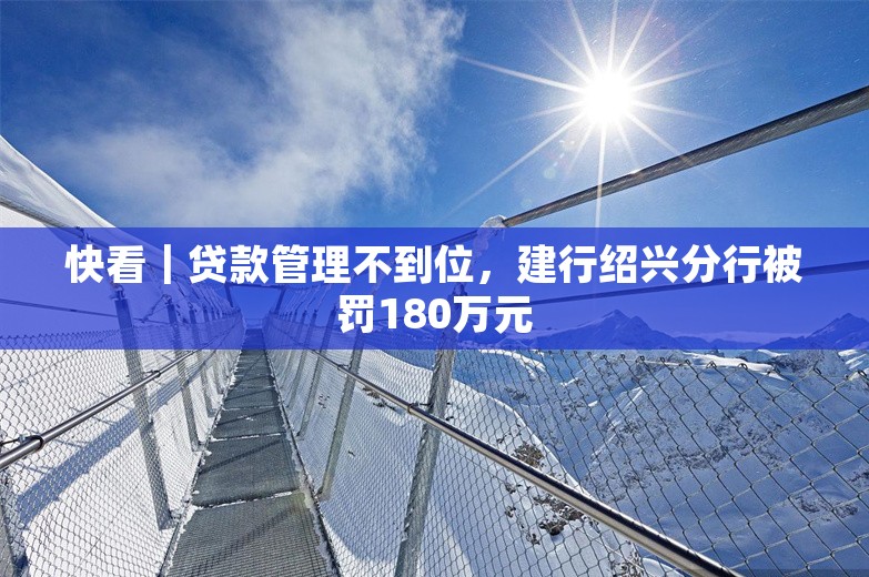 快看｜贷款管理不到位，建行绍兴分行被罚180万元