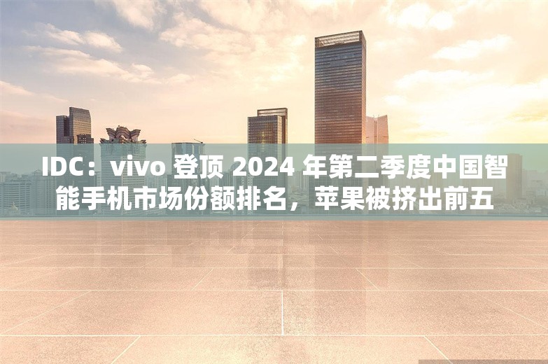 IDC：vivo 登顶 2024 年第二季度中国智能手机市场份额排名，苹果被挤出前五