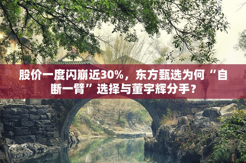 股价一度闪崩近30%，东方甄选为何“自断一臂”选择与董宇辉分手？