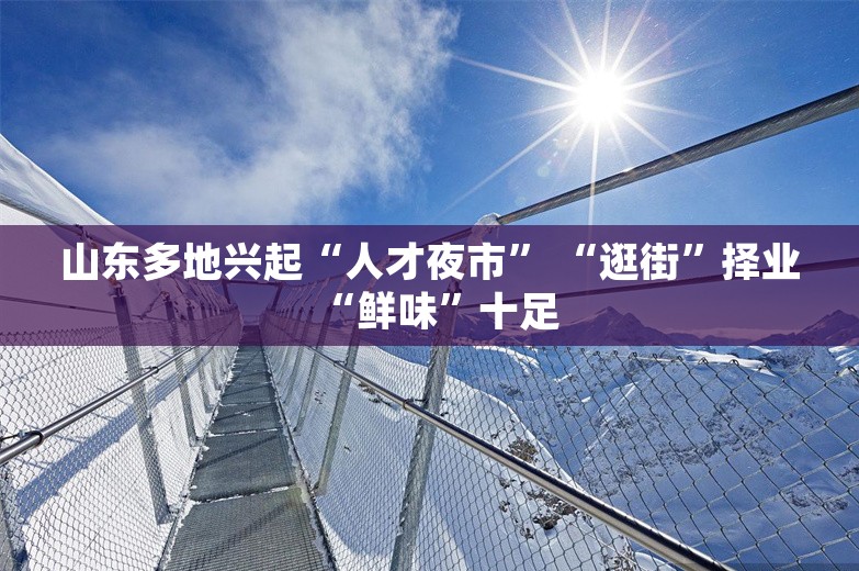 山东多地兴起“人才夜市” “逛街”择业“鲜味”十足