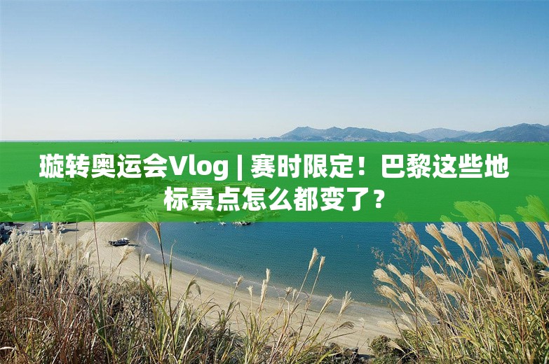 璇转奥运会Vlog | 赛时限定！巴黎这些地标景点怎么都变了？