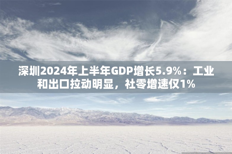 深圳2024年上半年GDP增长5.9%：工业和出口拉动明显，社零增速仅1%