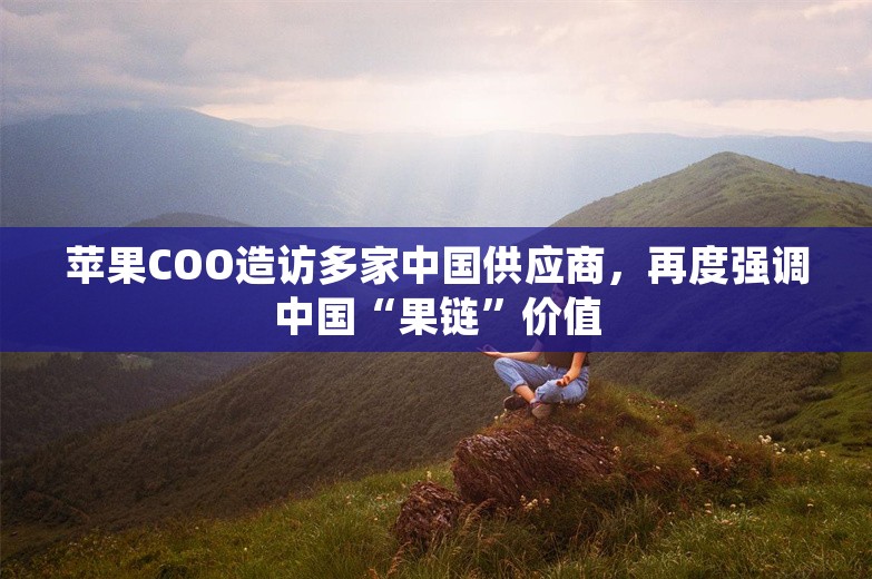 苹果COO造访多家中国供应商，再度强调中国“果链”价值