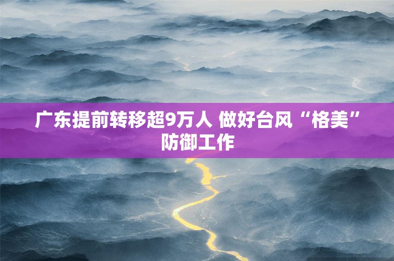 广东提前转移超9万人 做好台风“格美”防御工作