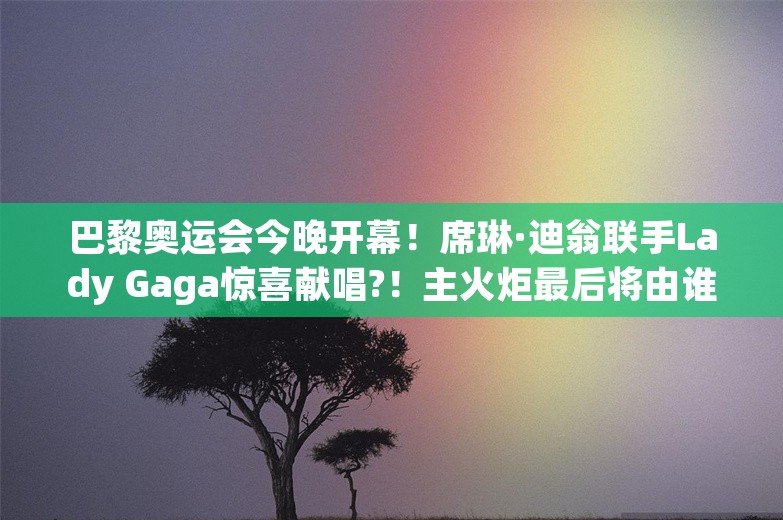 巴黎奥运会今晚开幕！席琳·迪翁联手Lady Gaga惊喜献唱?！主火炬最后将由谁点燃？