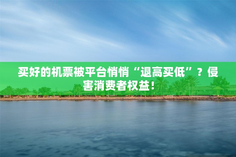 买好的机票被平台悄悄“退高买低”？侵害消费者权益！