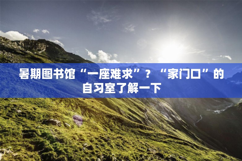 暑期图书馆“一座难求”？“家门口”的自习室了解一下