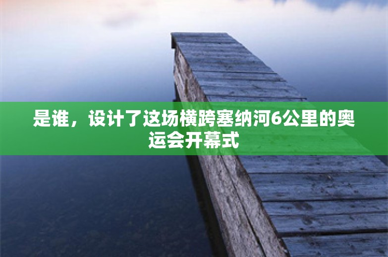 是谁，设计了这场横跨塞纳河6公里的奥运会开幕式