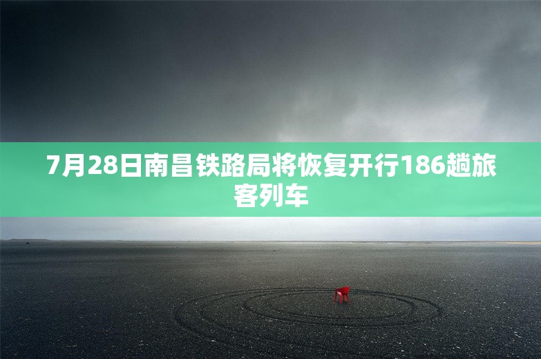 7月28日南昌铁路局将恢复开行186趟旅客列车