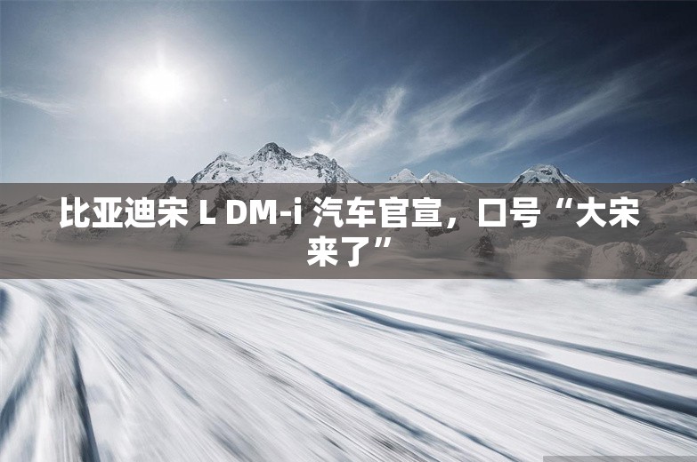 比亚迪宋 L DM-i 汽车官宣，口号“大宋来了”