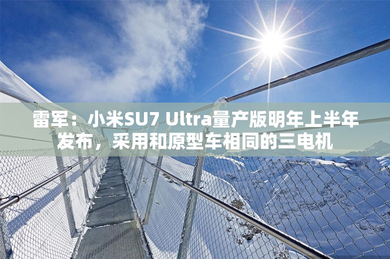 雷军：小米SU7 Ultra量产版明年上半年发布，采用和原型车相同的三电机