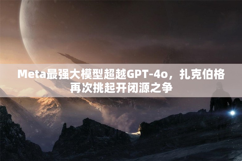 Meta最强大模型超越GPT-4o，扎克伯格再次挑起开闭源之争