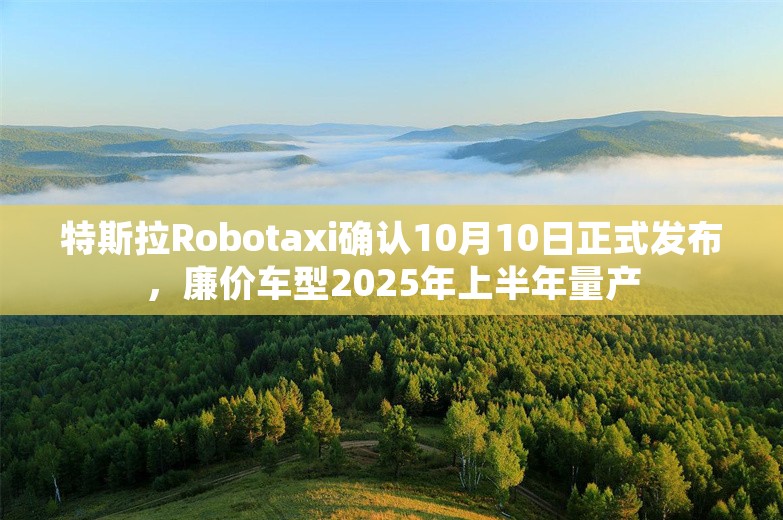 特斯拉Robotaxi确认10月10日正式发布，廉价车型2025年上半年量产