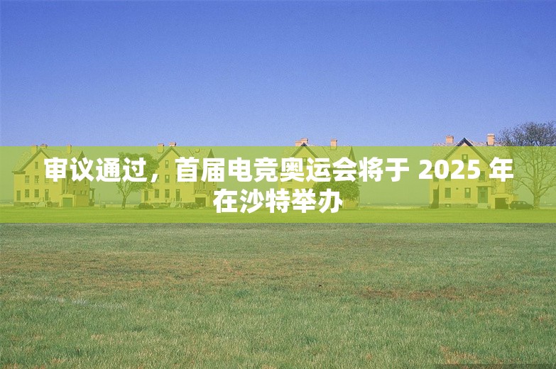 审议通过，首届电竞奥运会将于 2025 年在沙特举办