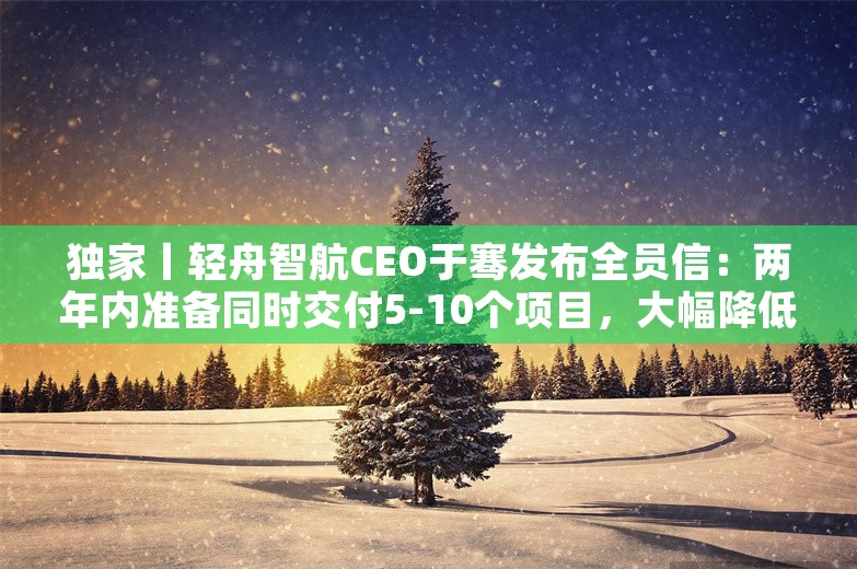 独家丨轻舟智航CEO于骞发布全员信：两年内准备同时交付5-10个项目，大幅降低交付成本