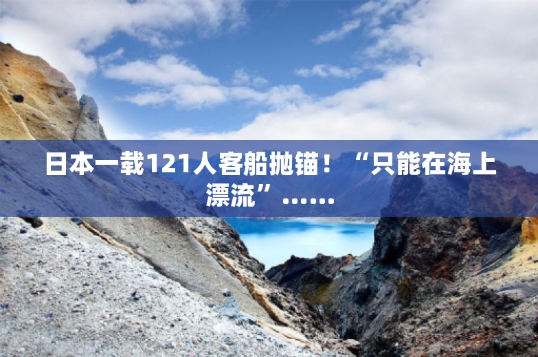 日本一载121人客船抛锚！“只能在海上漂流”……