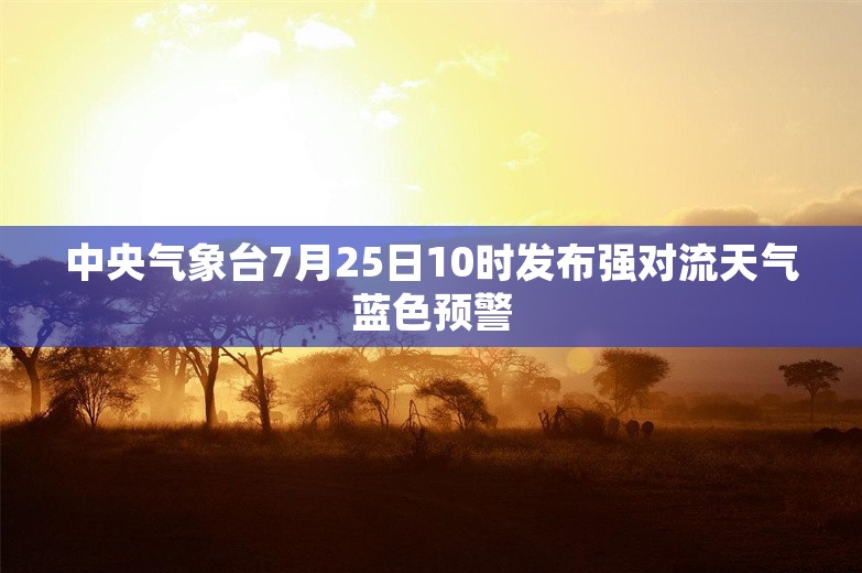 中央气象台7月25日10时发布强对流天气蓝色预警