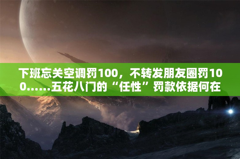 下班忘关空调罚100，不转发朋友圈罚100……五花八门的“任性”罚款依据何在？