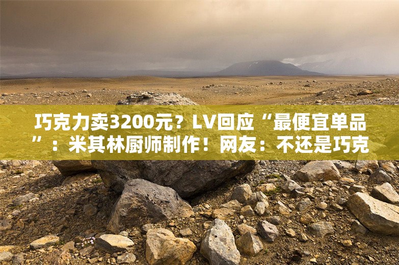 巧克力卖3200元？LV回应“最便宜单品”：米其林厨师制作！网友：不还是巧克力