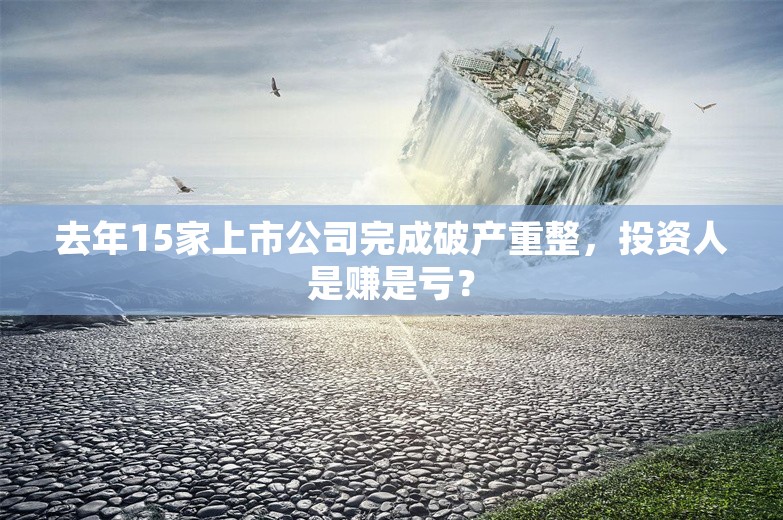 去年15家上市公司完成破产重整，投资人是赚是亏？