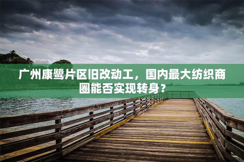 广州康鹭片区旧改动工，国内最大纺织商圈能否实现转身？