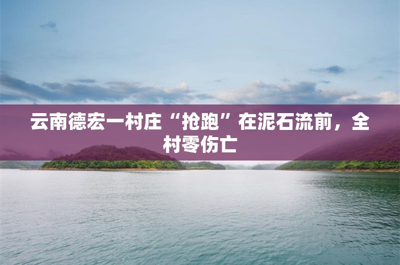 云南德宏一村庄“抢跑”在泥石流前，全村零伤亡