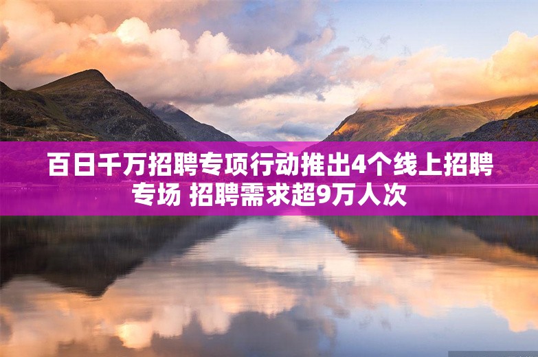 百日千万招聘专项行动推出4个线上招聘专场 招聘需求超9万人次