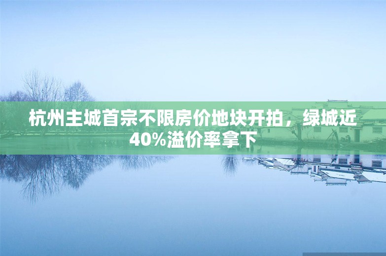 杭州主城首宗不限房价地块开拍，绿城近40%溢价率拿下