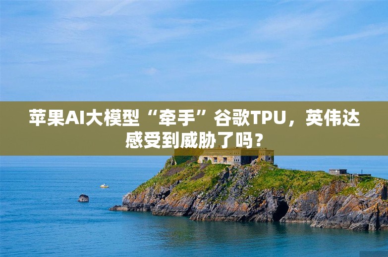 苹果AI大模型“牵手”谷歌TPU，英伟达感受到威胁了吗？