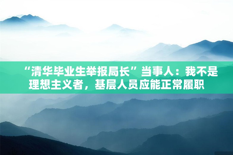 “清华毕业生举报局长”当事人：我不是理想主义者，基层人员应能正常履职