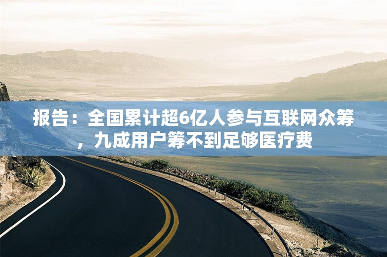 报告：全国累计超6亿人参与互联网众筹，九成用户筹不到足够医疗费