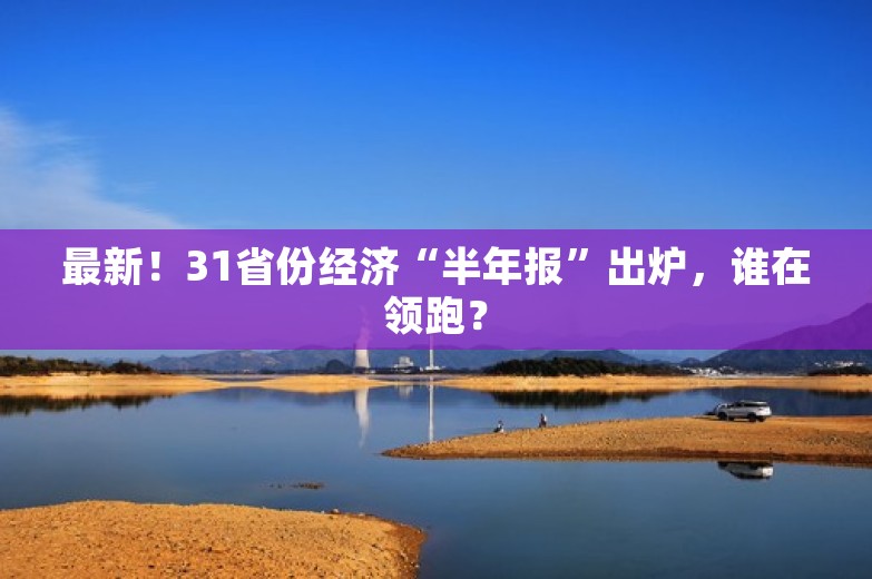 最新！31省份经济“半年报”出炉，谁在领跑？