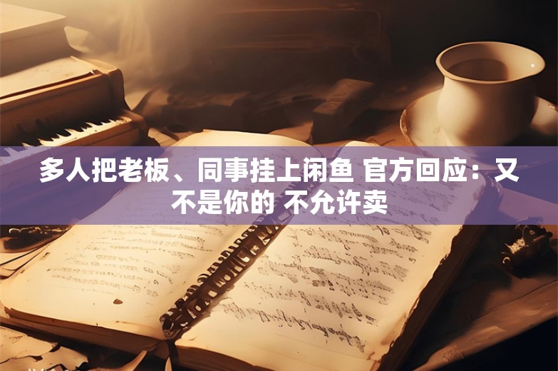 多人把老板、同事挂上闲鱼 官方回应：又不是你的 不允许卖