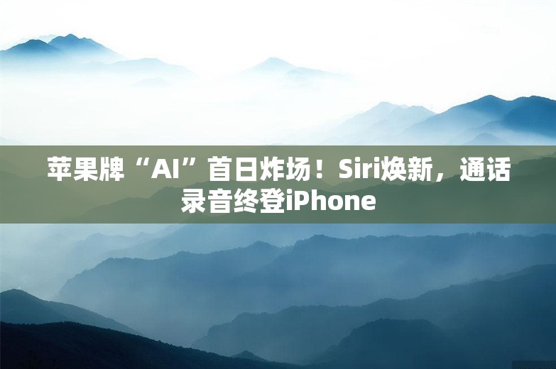 苹果牌“AI”首日炸场！Siri焕新，通话录音终登iPhone