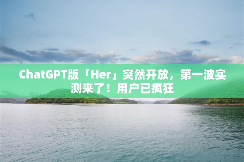 ChatGPT版「Her」突然开放，第一波实测来了！用户已疯狂