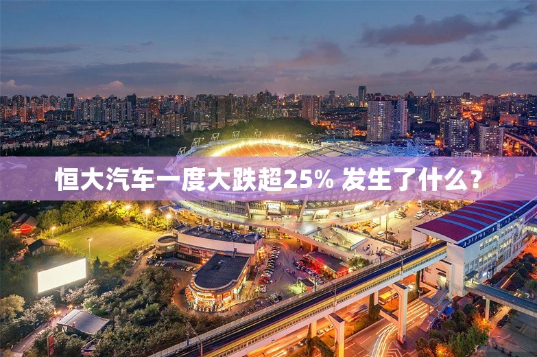 恒大汽车一度大跌超25% 发生了什么？