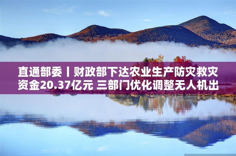 直通部委丨财政部下达农业生产防灾救灾资金20.37亿元 三部门优化调整无人机出口管制措施