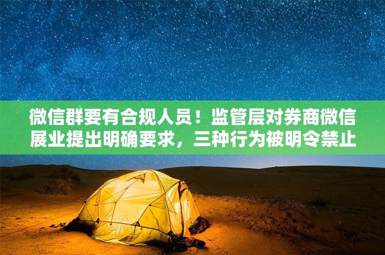 微信群要有合规人员！监管层对券商微信展业提出明确要求，三种行为被明令禁止