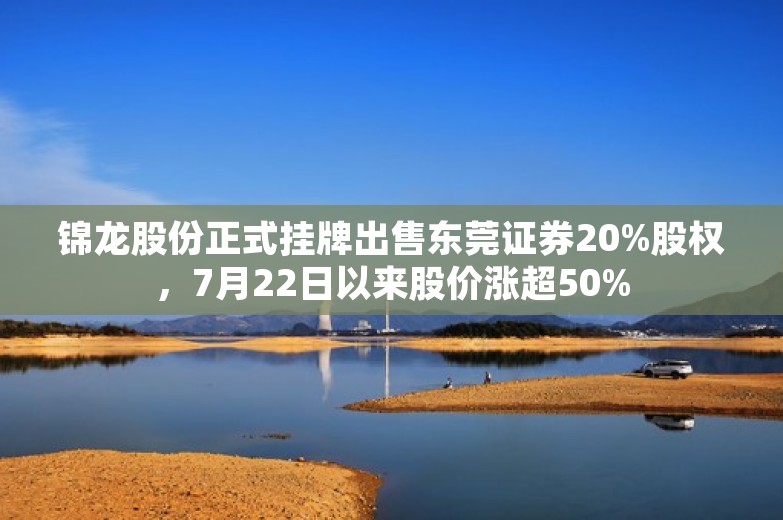 锦龙股份正式挂牌出售东莞证券20%股权，7月22日以来股价涨超50%