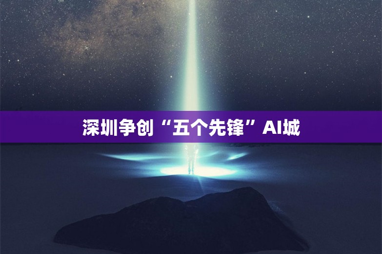 深圳争创“五个先锋”AI城