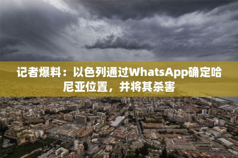 记者爆料：以色列通过WhatsApp确定哈尼亚位置，并将其杀害