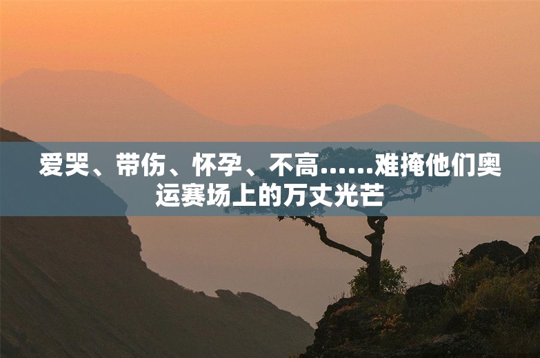 爱哭、带伤、怀孕、不高……难掩他们奥运赛场上的万丈光芒