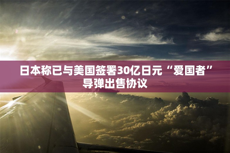 日本称已与美国签署30亿日元“爱国者”导弹出售协议