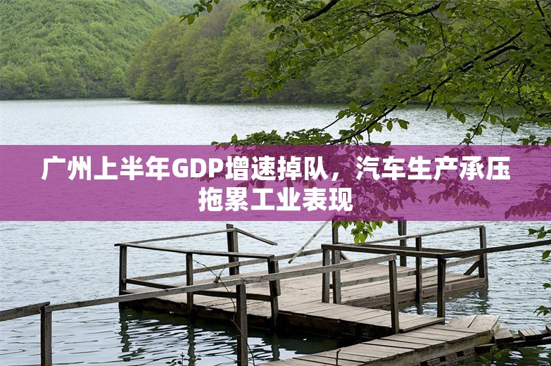 广州上半年GDP增速掉队，汽车生产承压拖累工业表现