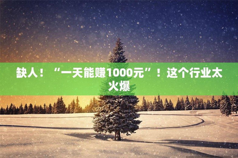 缺人！“一天能赚1000元”！这个行业太火爆